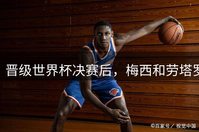 晋级世界杯决赛后，梅西和劳塔罗紧紧拥抱在一起 1分钟前