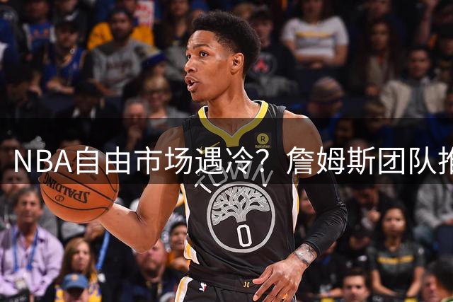 NBA自由市场遇冷？詹姆斯团队推迟官显尴尬处境